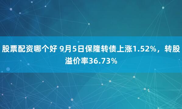 股票配资哪个好 9月5日保隆转债上涨1.52%，转股溢价率36.73%