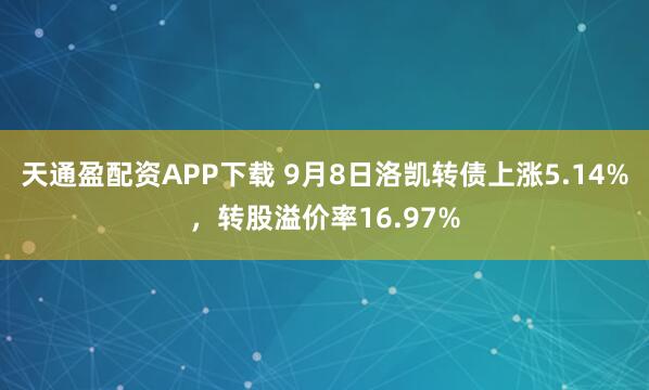 天通盈配资APP下载 9月8日洛凯转债上涨5.14%，转股溢价率16.97%