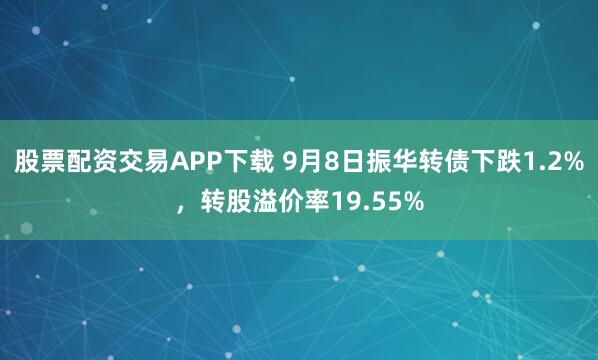 股票配资交易APP下载 9月8日振华转债下跌1.2%，转股溢价率19.55%