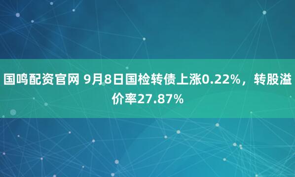 国鸣配资官网 9月8日国检转债上涨0.22%，转股溢价率27.87%