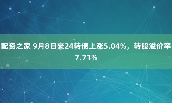 配资之家 9月8日豪24转债上涨5.04%，转股溢价率7.71%