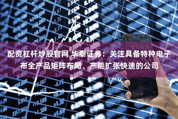 配资杠杆炒股官网 华泰证券：关注具备特种电子布全产品矩阵布局、产能扩张快速的公司