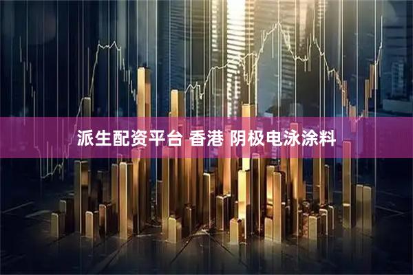 派生配资平台 香港 阴极电泳涂料