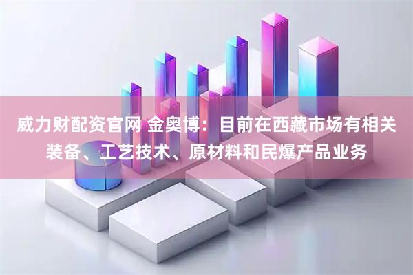 威力财配资官网 金奥博：目前在西藏市场有相关装备、工艺技术、原材料和民爆产品业务