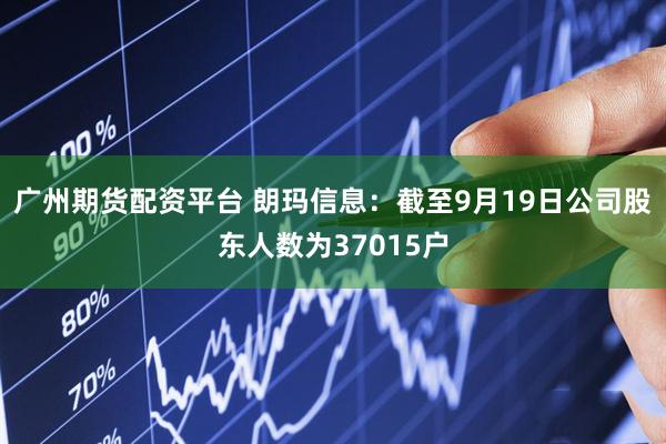 广州期货配资平台 朗玛信息：截至9月19日公司股东人数为37015户