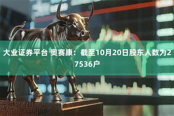 大业证券平台 奥赛康：截至10月20日股东人数为27536户