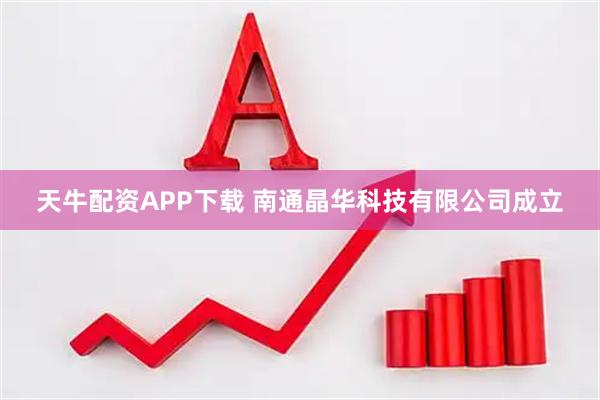 天牛配资APP下载 南通晶华科技有限公司成立