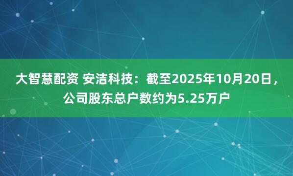 大智慧配资 安洁科技：截至2025年10月20日，公司股东总户数约为5.25万户