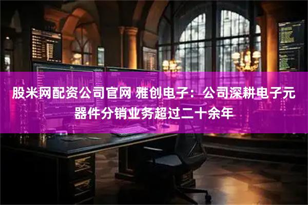 股米网配资公司官网 雅创电子：公司深耕电子元器件分销业务超过二十余年