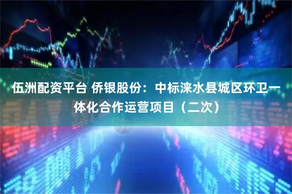 伍洲配资平台 侨银股份：中标涞水县城区环卫一体化合作运营项目（二次）