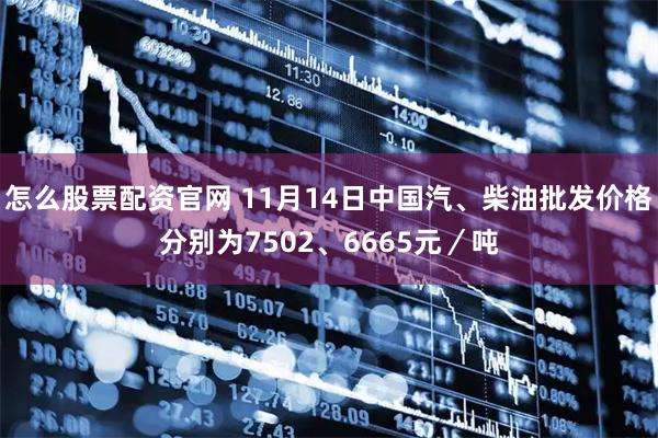 怎么股票配资官网 11月14日中国汽、柴油批发价格分别为7502、6665元／吨