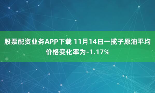 股票配资业务APP下载 11月14日一揽子原油平均价格变化率为-1.17%
