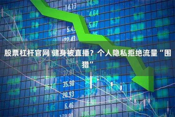 股票杠杆官网 健身被直播？个人隐私拒绝流量“围猎”