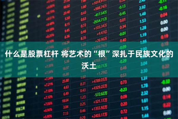 什么是股票杠杆 将艺术的“根”深扎于民族文化的沃土