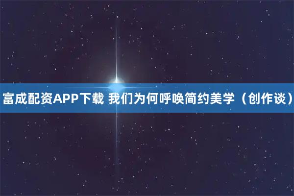 富成配资APP下载 我们为何呼唤简约美学（创作谈）