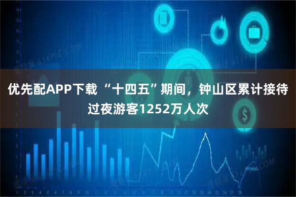 优先配APP下载 “十四五”期间，钟山区累计接待过夜游客1252万人次