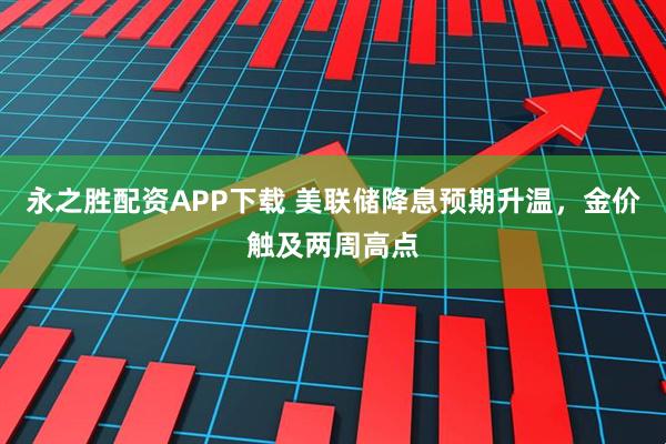 永之胜配资APP下载 美联储降息预期升温，金价触及两周高点