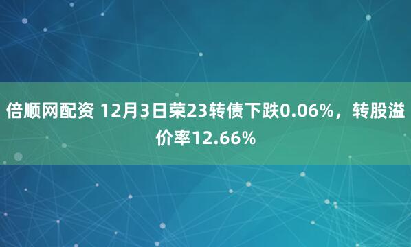 倍顺网配资 12月3日荣23转债下跌0.06%，转股溢价率12.66%