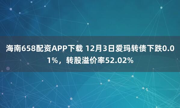 海南658配资APP下载 12月3日爱玛转债下跌0.01%，转股溢价率52.02%