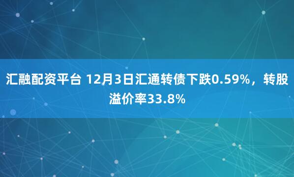 汇融配资平台 12月3日汇通转债下跌0.59%，转股溢价率33.8%
