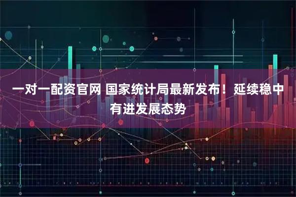 一对一配资官网 国家统计局最新发布！延续稳中有进发展态势