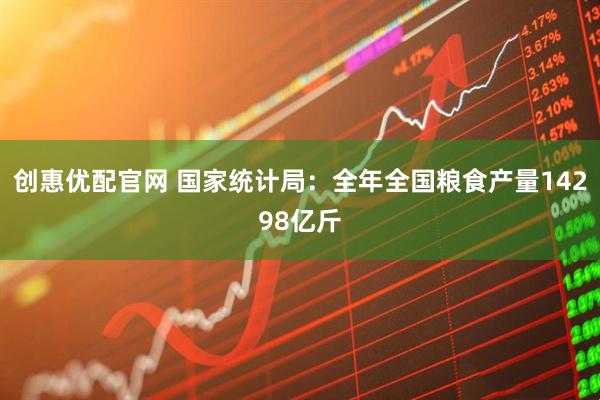 创惠优配官网 国家统计局：全年全国粮食产量14298亿斤
