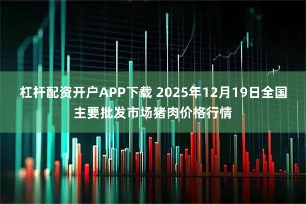 杠杆配资开户APP下载 2025年12月19日全国主要批发市场猪肉价格行情