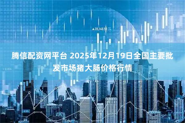 腾信配资网平台 2025年12月19日全国主要批发市场猪大肠价格行情