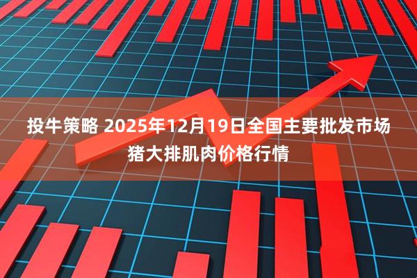 投牛策略 2025年12月19日全国主要批发市场猪大排肌肉价格行情