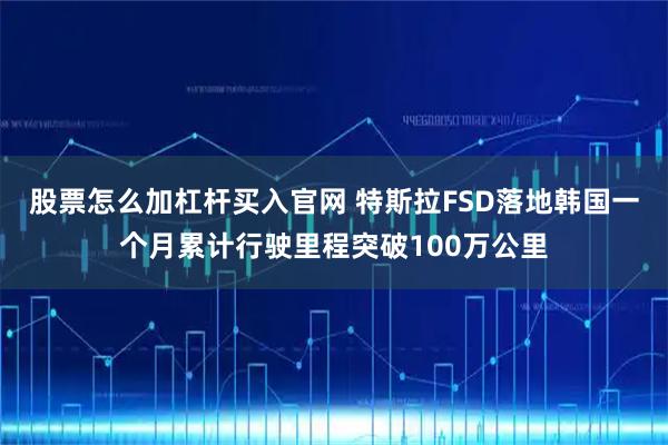 股票怎么加杠杆买入官网 特斯拉FSD落地韩国一个月累计行驶里程突破100万公里