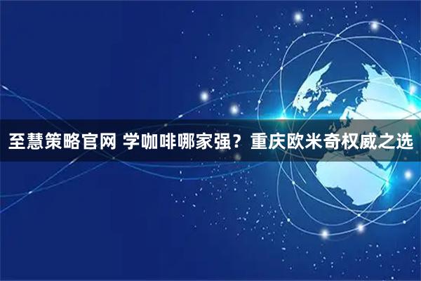 至慧策略官网 学咖啡哪家强？重庆欧米奇权威之选