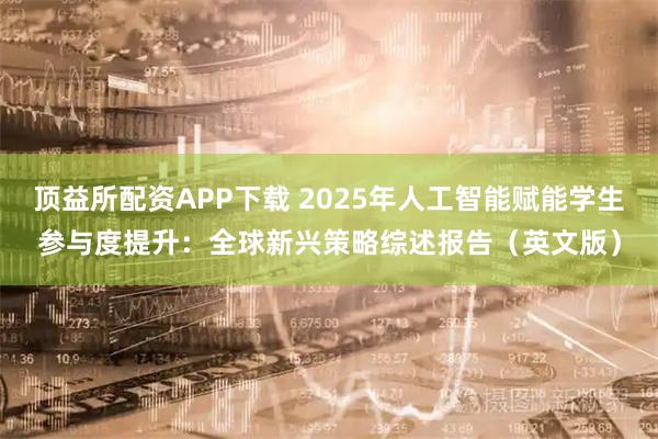 顶益所配资APP下载 2025年人工智能赋能学生参与度提升：全球新兴策略综述报告（英文版）