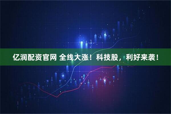 亿润配资官网 全线大涨！科技股，利好来袭！