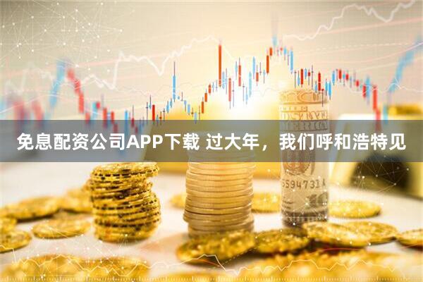 免息配资公司APP下载 过大年，我们呼和浩特见