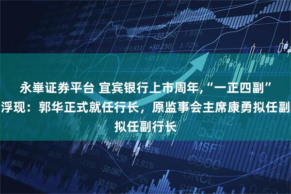 永崋证券平台 宜宾银行上市周年,“一正四副”架构浮现：郭华正式就任行长，原监事会主席康勇拟任副行长