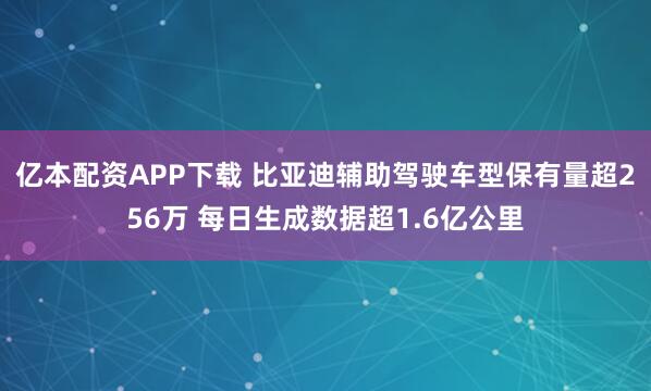 亿本配资APP下载 比亚迪辅助驾驶车型保有量超256万 每日生成数据超1.6亿公里