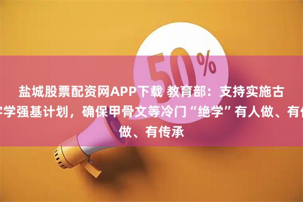盐城股票配资网APP下载 教育部：支持实施古文字学强基计划，确保甲骨文等冷门“绝学”有人做、有传承