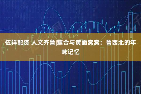 伍祥配资 人文齐鲁|藕合与黄面窝窝：鲁西北的年味记忆