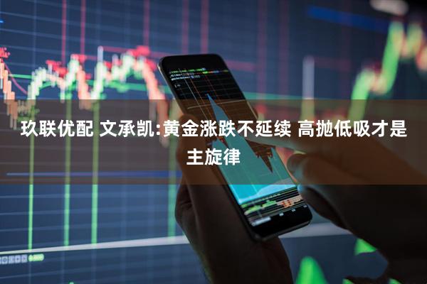 玖联优配 文承凯:黄金涨跌不延续 高抛低吸才是主旋律
