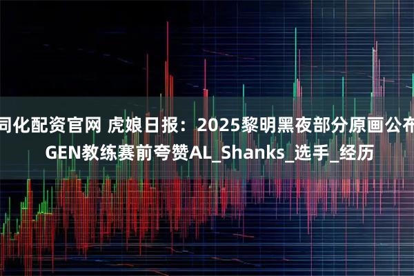 同化配资官网 虎娘日报：2025黎明黑夜部分原画公布 GEN教练赛前夸赞AL_Shanks_选手_经历