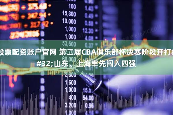 股票配资账户官网 第二届CBA俱乐部杯决赛阶段开打 山东、上海率先闯入四强