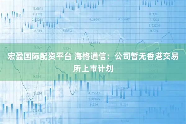 宏盈国际配资平台 海格通信：公司暂无香港交易所上市计划