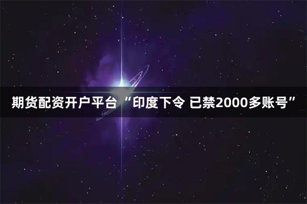 期货配资开户平台 “印度下令 已禁2000多账号”