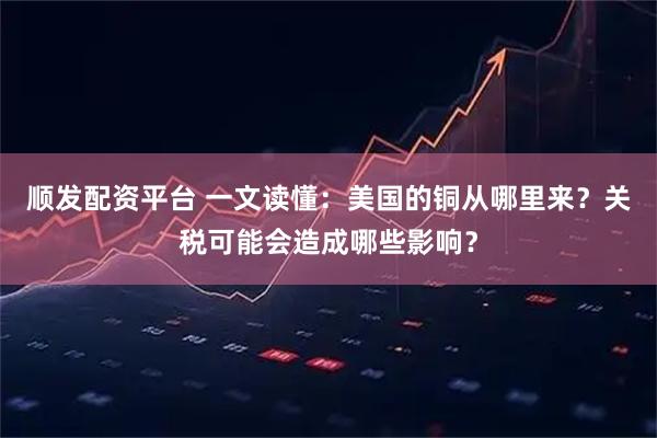 顺发配资平台 一文读懂：美国的铜从哪里来？关税可能会造成哪些影响？