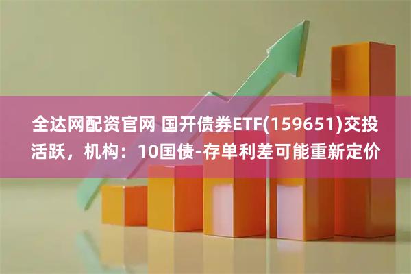 全达网配资官网 国开债券ETF(159651)交投活跃，机构：10国债-存单利差可能重新定价