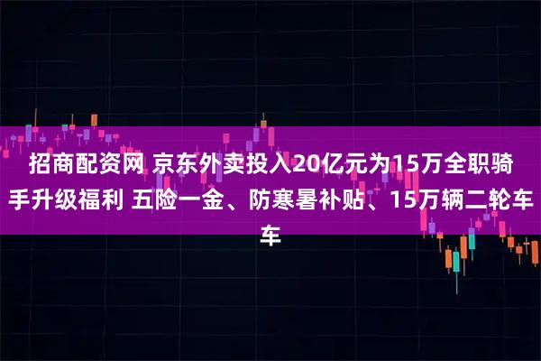 招商配资网 京东外卖投入20亿元为15万全职骑手升级福利 五险一金、防寒暑补贴、15万辆二轮车