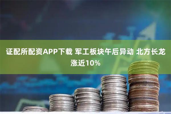 证配所配资APP下载 军工板块午后异动 北方长龙涨近10%