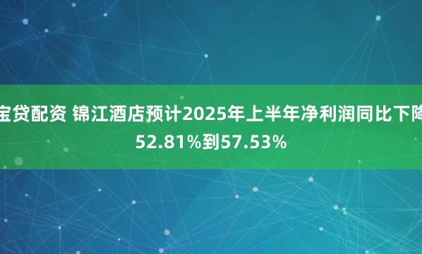 宝贷配资 锦江酒店预计2025年上半年净利润同比下降52.81%到57.53%