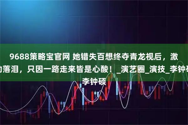 9688策略宝官网 她错失百想终夺青龙视后，激动落泪，只因一路走来皆是心酸！_演艺圈_演技_李钟硕