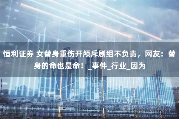 恒利证券 女替身重伤开颅斥剧组不负责，网友：替身的命也是命！_事件_行业_因为